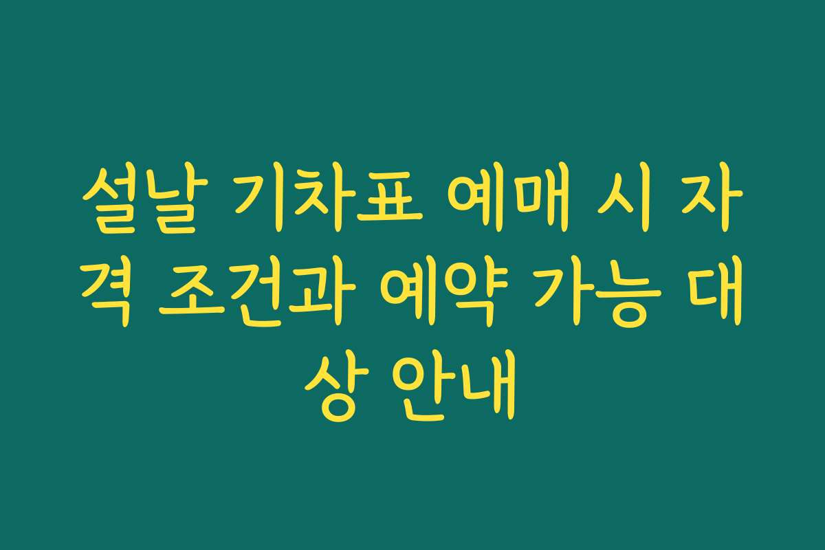 설날 기차표 예매 시 자격 조건과 예약 가능 대상 안내 설날 기차표 예매 시 자격 조건과 예약 가능 대상 안내