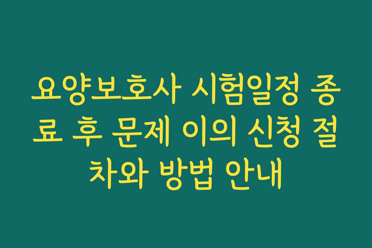 요양보호사 시험일정 종료 후 문제 이의 신청 절차와 방법 안내
