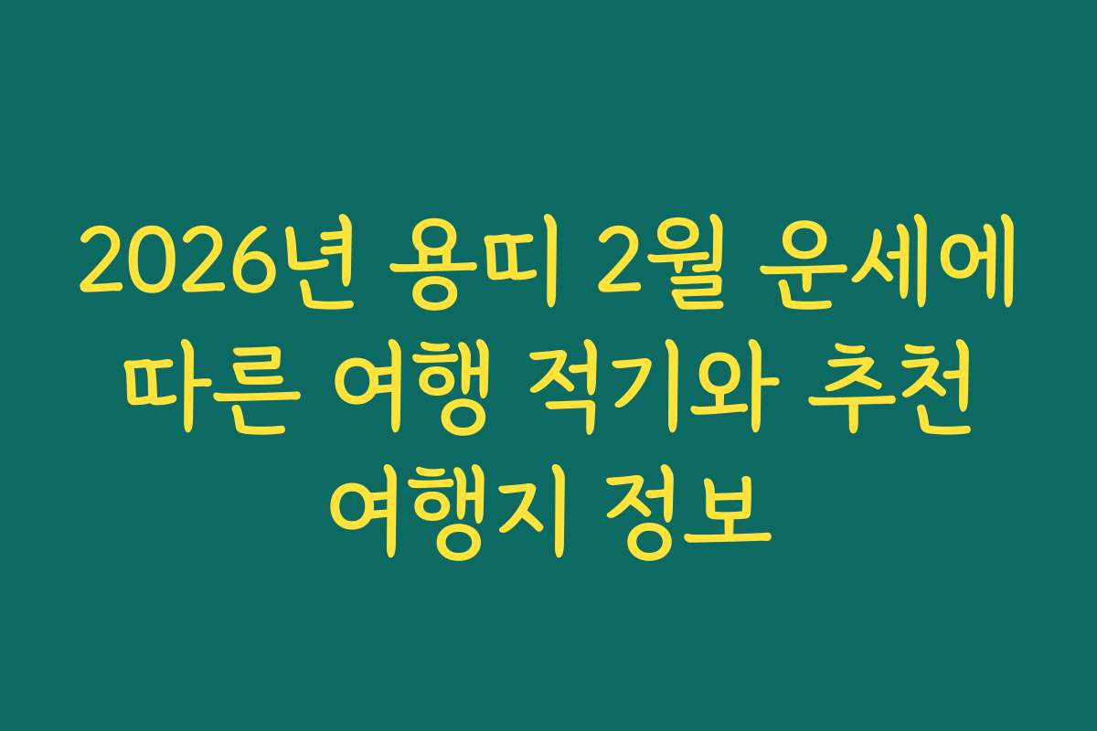2026년 용띠 2월 운세에 따른 여행 적기와 추천 여행지 정보 2026년 용띠 2월 운세에 따른 여행 적기와 추천 여행지 정보