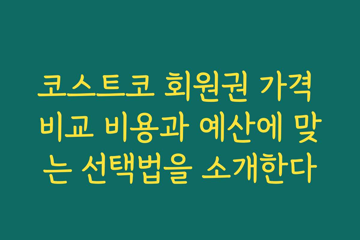 코스트코 회원권 가격 비교 비용과 예산에 맞는 선택법을 소개한다