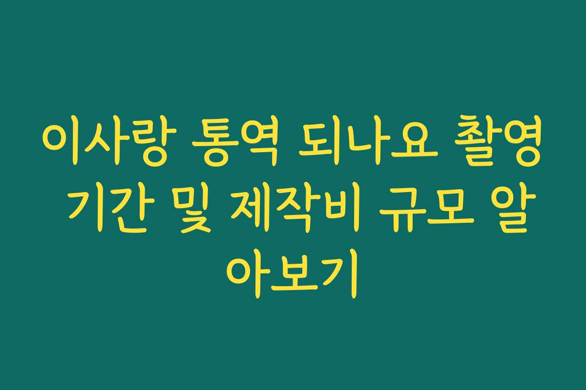 이사랑 통역 되나요 촬영 기간 및 제작비 규모 알아보기
