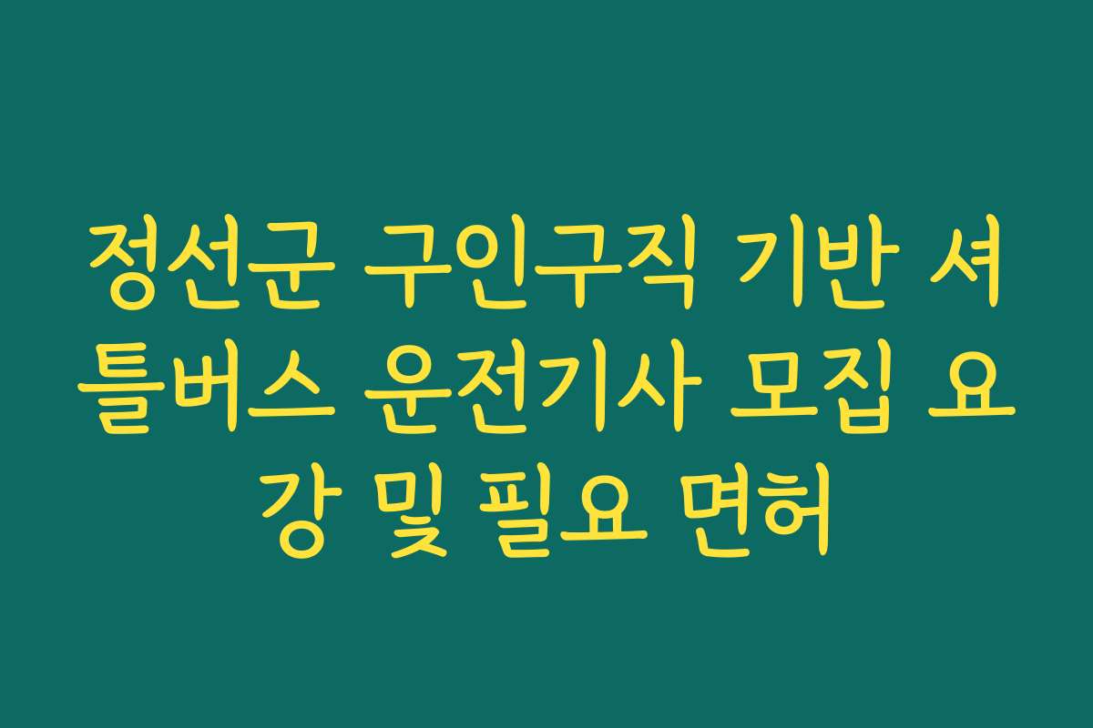 정선군 구인구직 기반 셔틀버스 운전기사 모집 요강 및 필요 면허