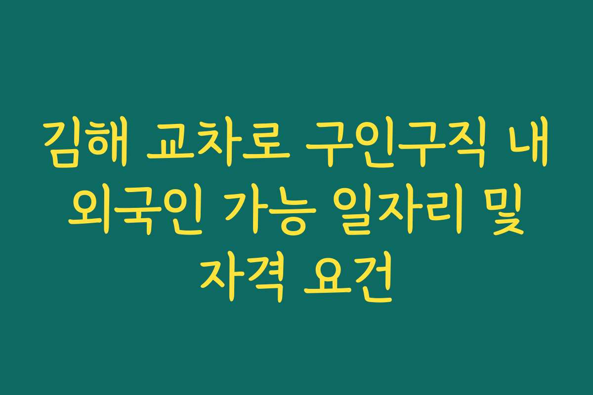 김해 교차로 구인구직 내 외국인 가능 일자리 및 자격 요건 김해 교차로 구인구직 내 외국인 가능 일자리 및 자격 요건