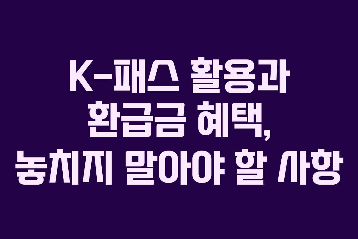K-패스 활용과 환급금 혜택, 놓치지 말아야 할 사항