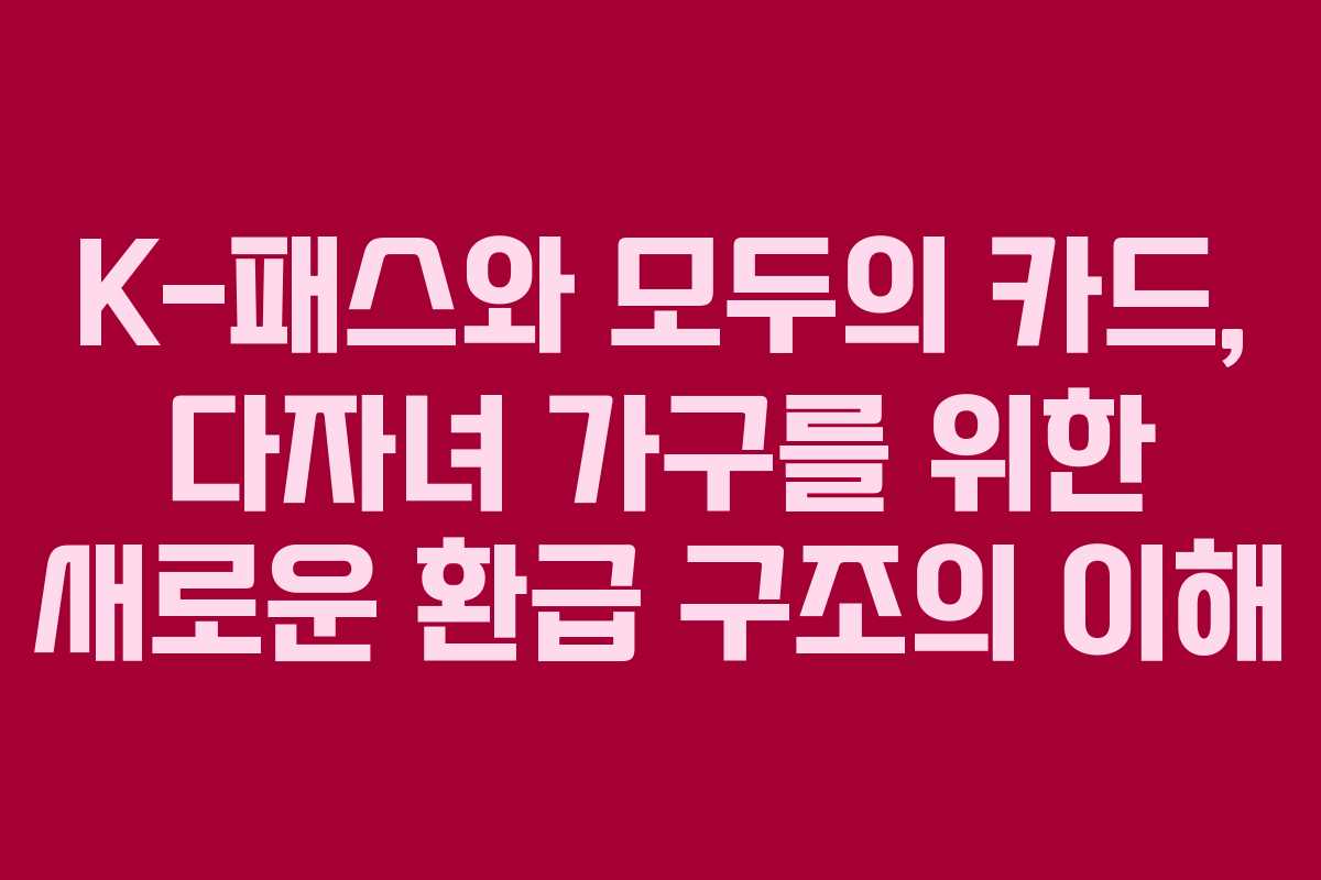K-패스와 모두의 카드, 다자녀 가구를 위한 새로운 환급 구조의 이해 K-패스와 모두의 카드, 다자녀 가구를 위한 새로운 환급 구조의 이해