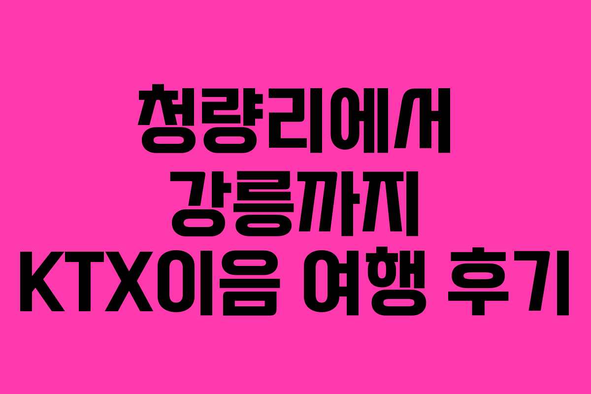 청량리에서 강릉까지 KTX이음 여행 후기
