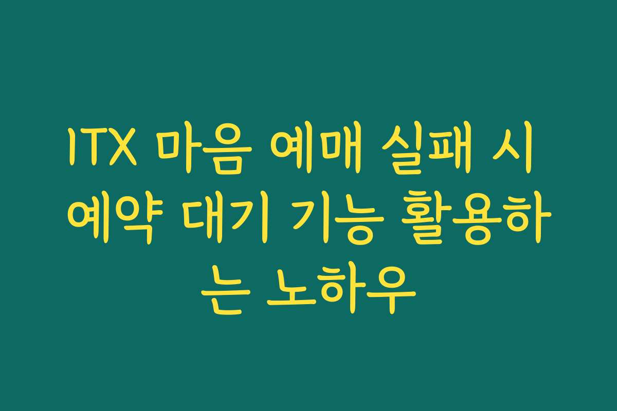 ITX 마음 예매 실패 시 예약 대기 기능 활용하는 노하우