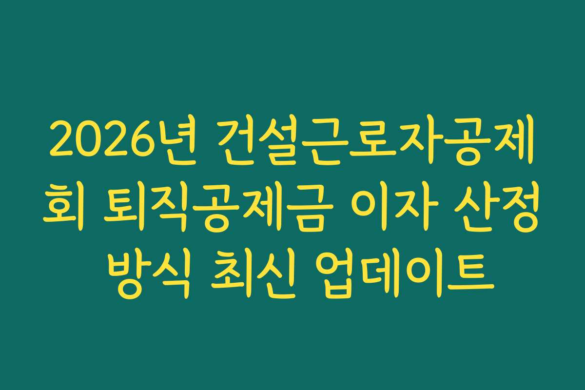 2026년 건설근로자공제회 퇴직공제금 이자 산정 방식 최신 업데이트