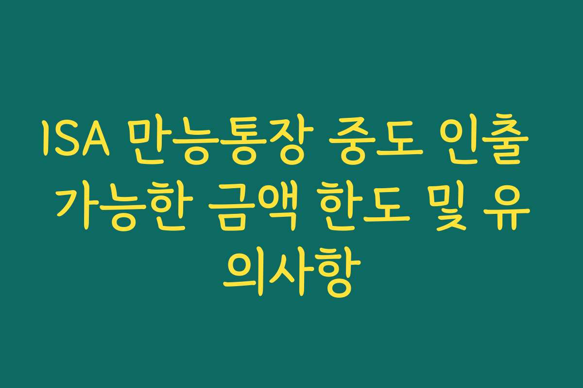 ISA 만능통장 중도 인출 가능한 금액 한도 및 유의사항