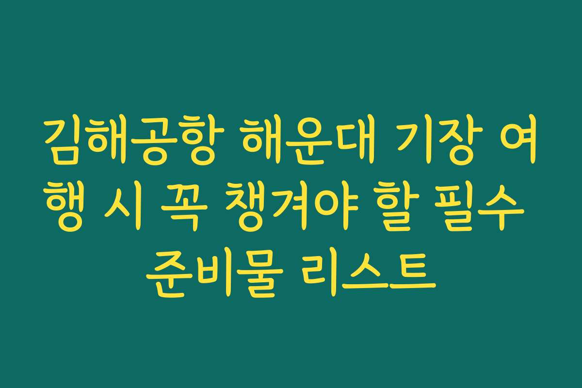 김해공항 해운대 기장 여행 시 꼭 챙겨야 할 필수 준비물 리스트
