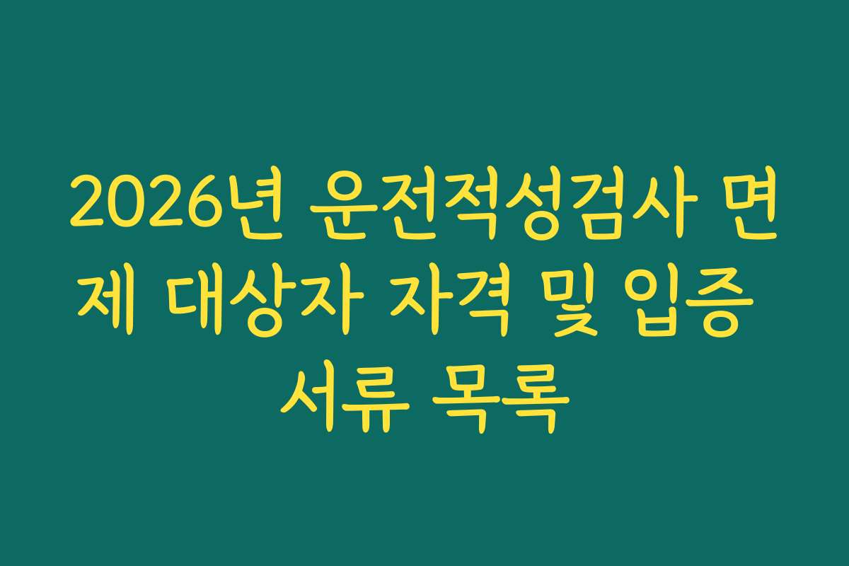 2026년 운전적성검사 면제 대상자 자격 및 입증 서류 목록