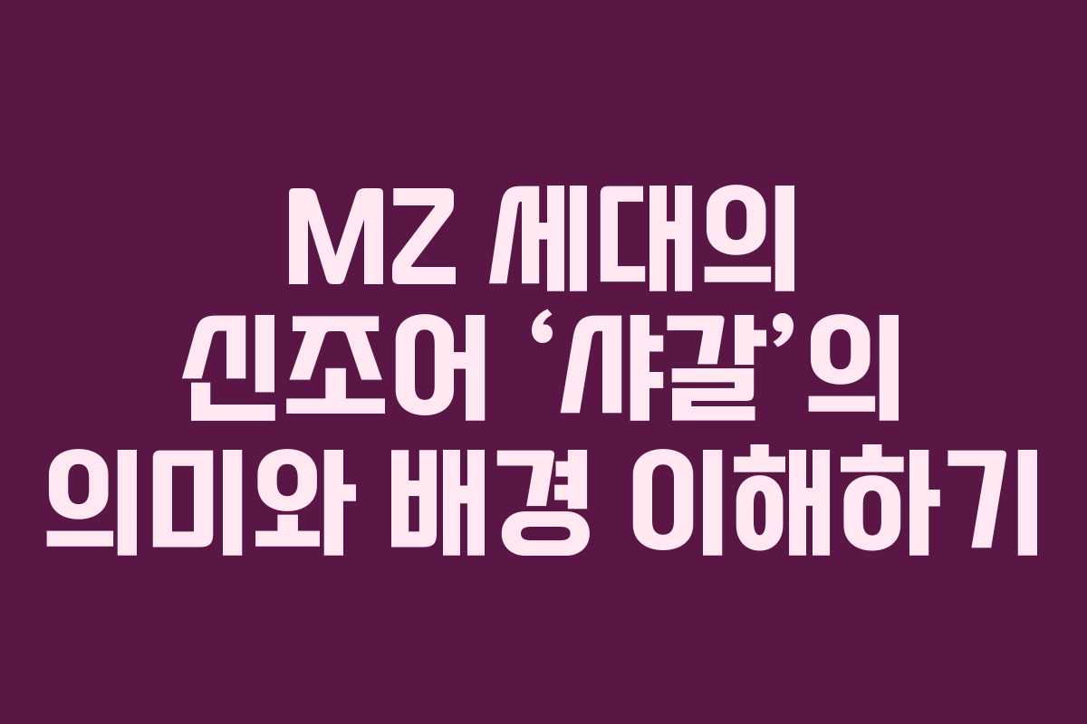 MZ 세대의 신조어 ‘샤갈’의 의미와 배경 이해하기