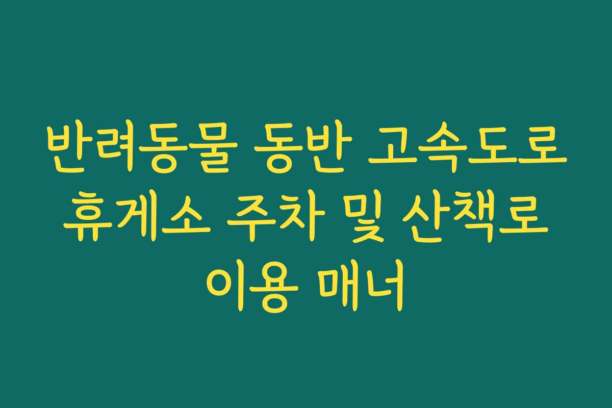 반려동물 동반 고속도로 휴게소 주차 및 산책로 이용 매너