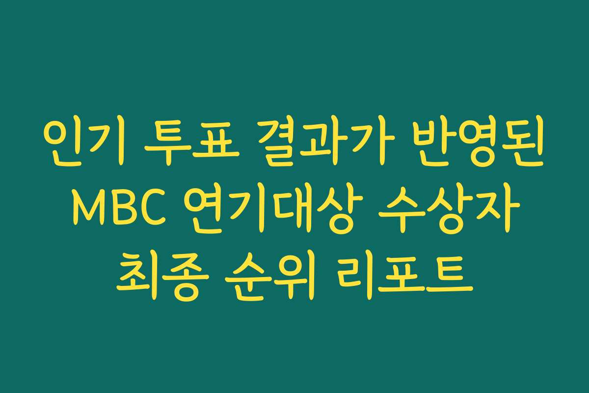 인기 투표 결과가 반영된 MBC 연기대상 수상자 최종 순위 리포트