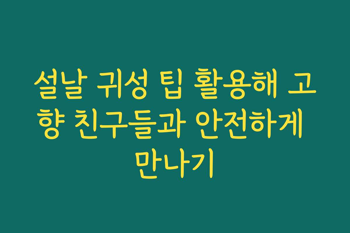 설날 귀성 팁 활용해 고향 친구들과 안전하게 만나기