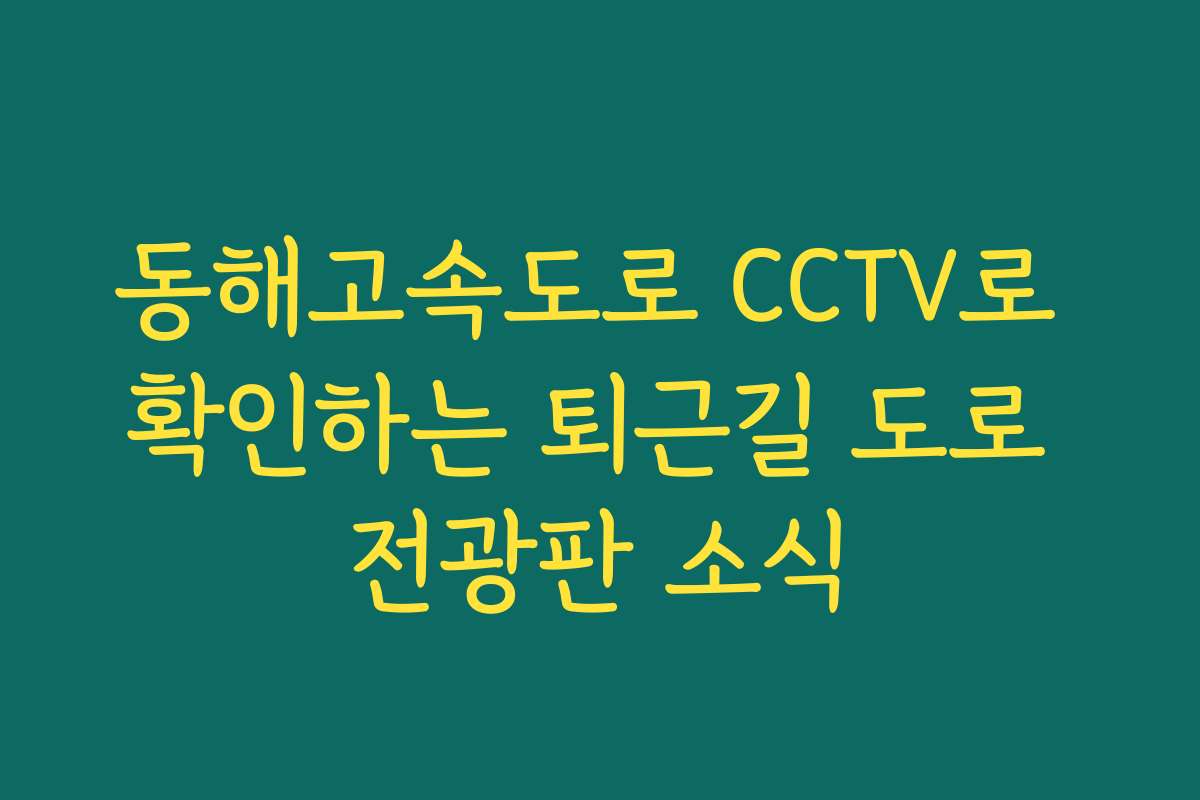 동해고속도로 CCTV로 확인하는 퇴근길 도로 전광판 소식
