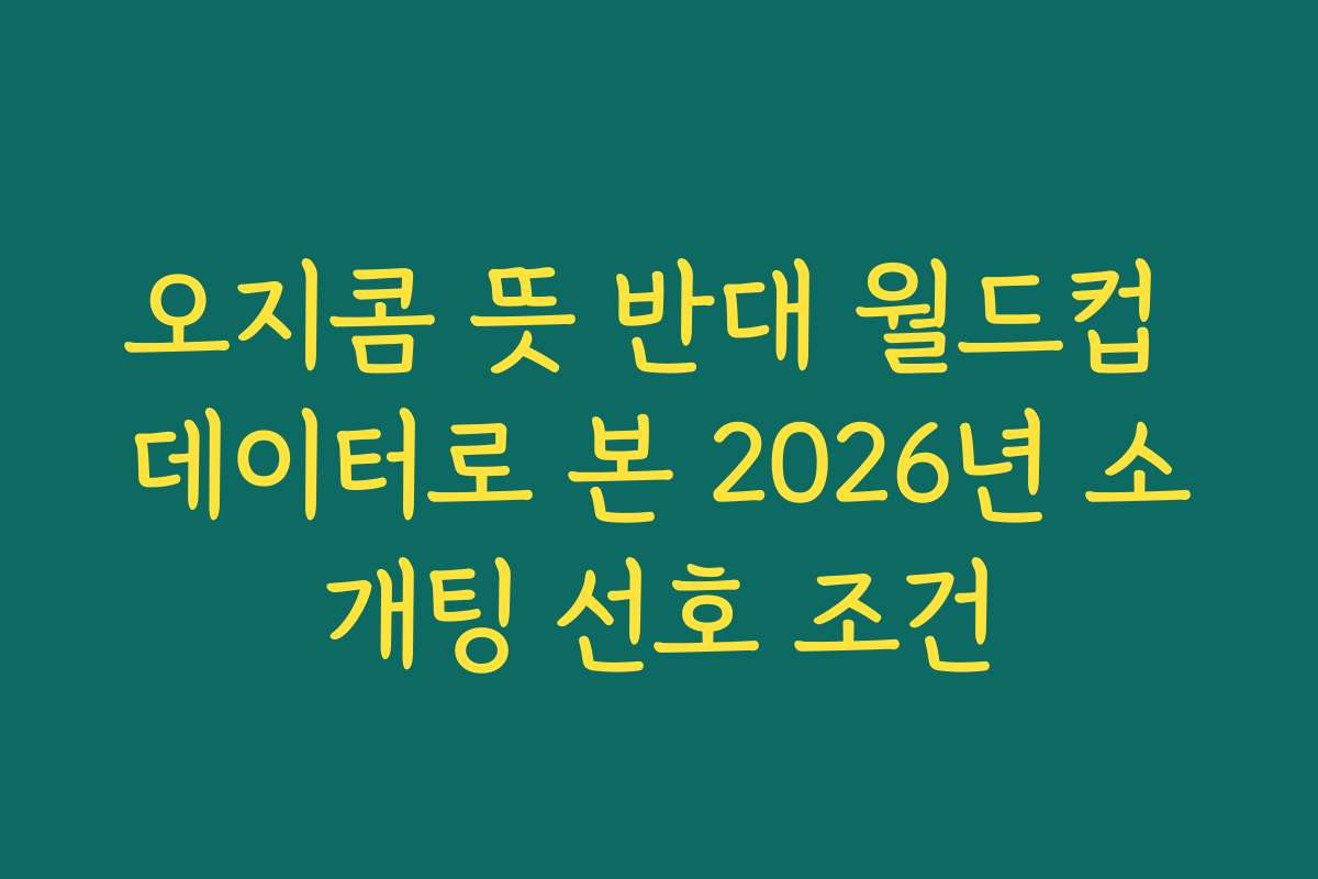 오지콤 뜻 반대 월드컵 데이터로 본 2026년 소개팅 선호 조건