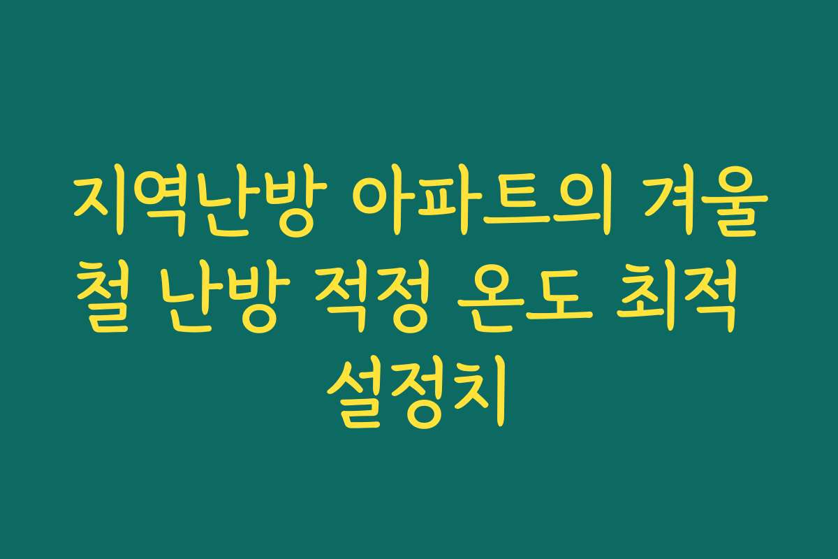 지역난방 아파트의 겨울철 난방 적정 온도 최적 설정치 지역난방 아파트의 겨울철 난방 적정 온도 최적 설정치