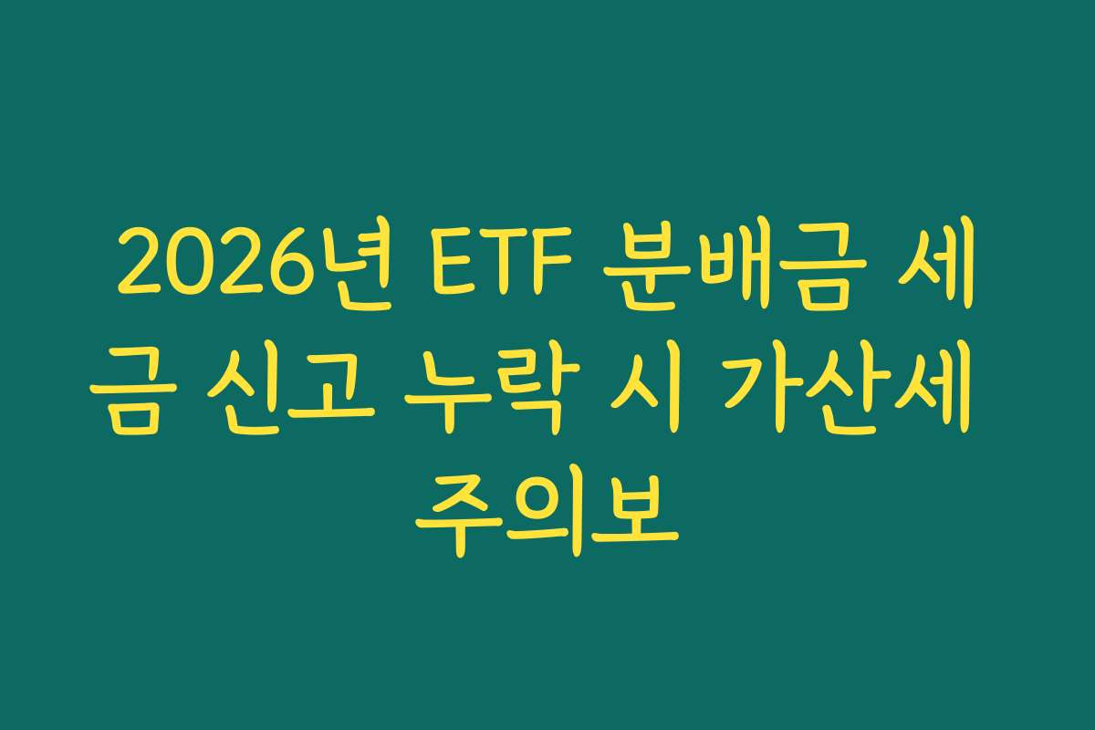 2026년 ETF 분배금 세금 신고 누락 시 가산세 주의보