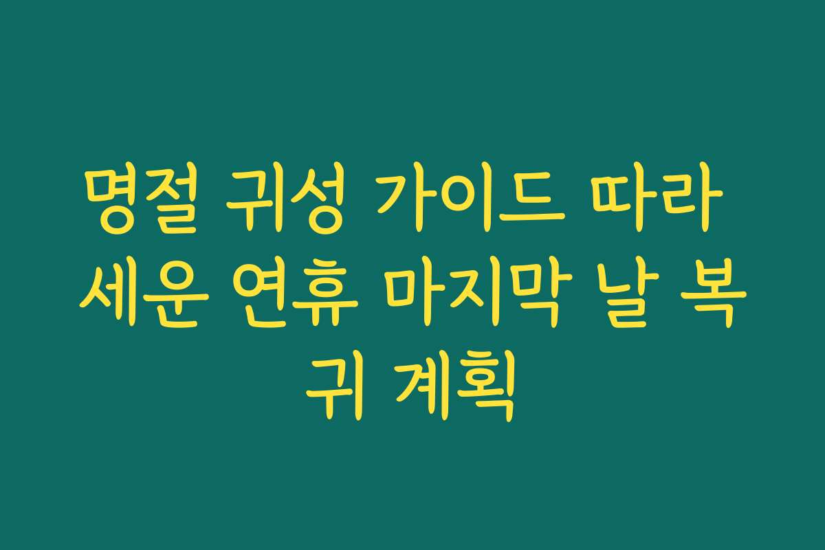 명절 귀성 가이드 따라 세운 연휴 마지막 날 복귀 계획