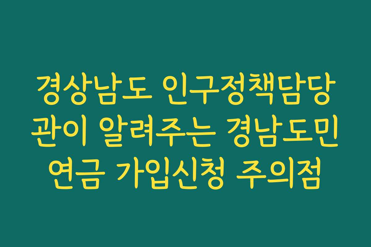 경상남도 인구정책담당관이 알려주는 경남도민연금 가입신청 주의점