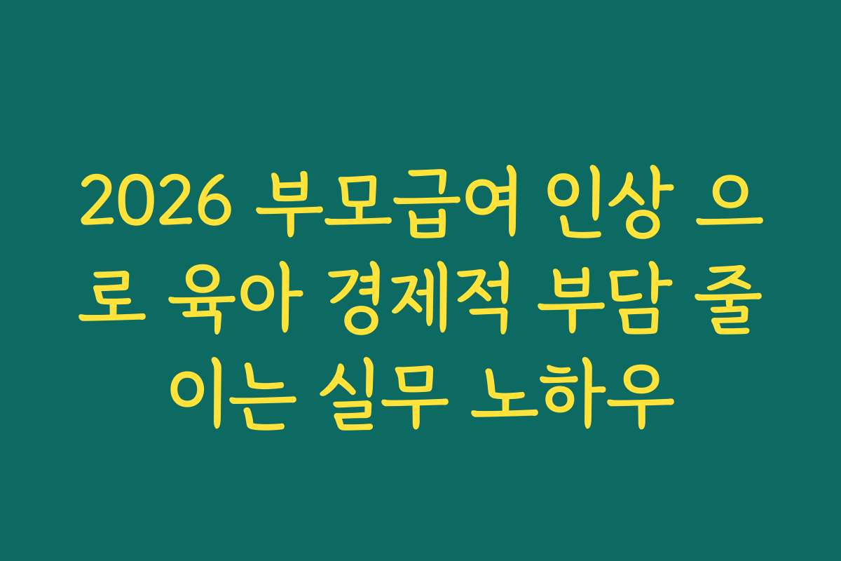 2026 부모급여 인상 으로 육아 경제적 부담 줄이는 실무 노하우