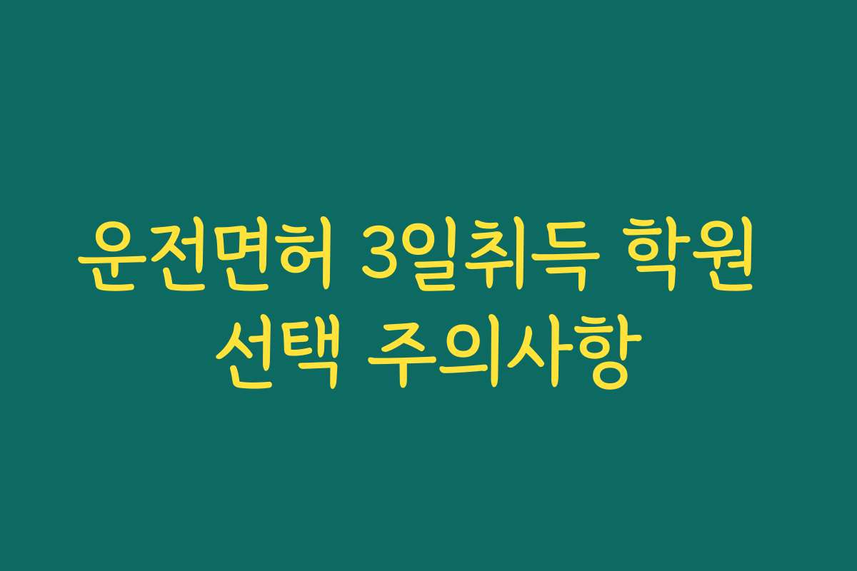 운전면허 3일취득 학원 선택 주의사항