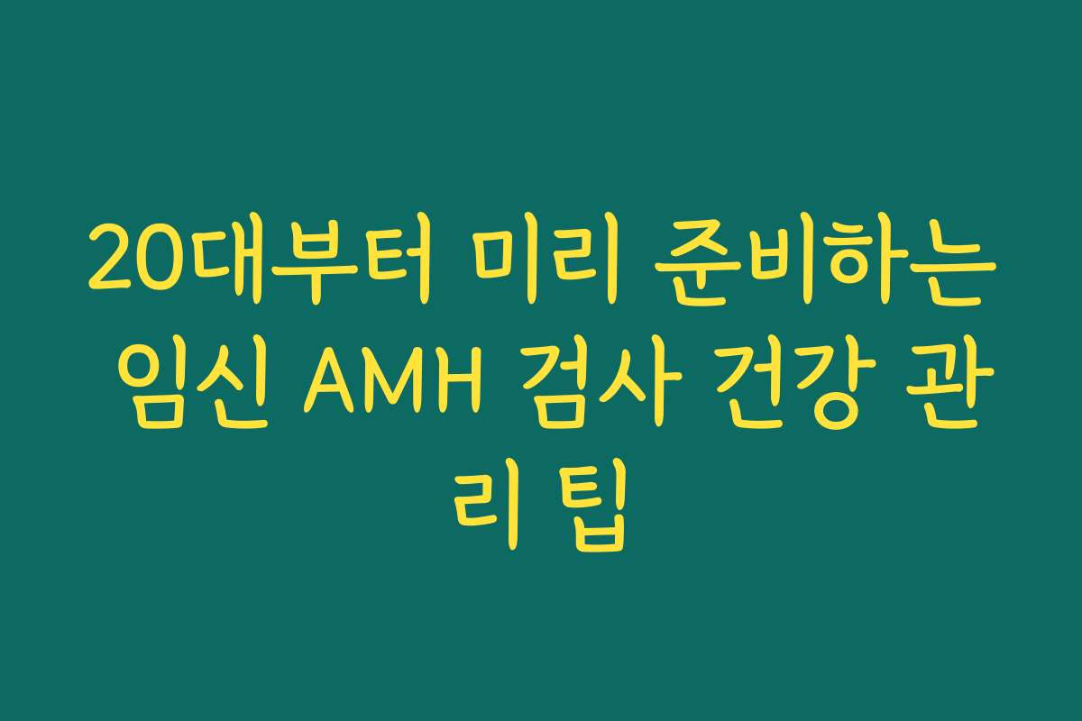 20대부터 미리 준비하는 임신 AMH 검사 건강 관리 팁 20대부터 미리 준비하는 임신 AMH 검사 건강 관리 팁