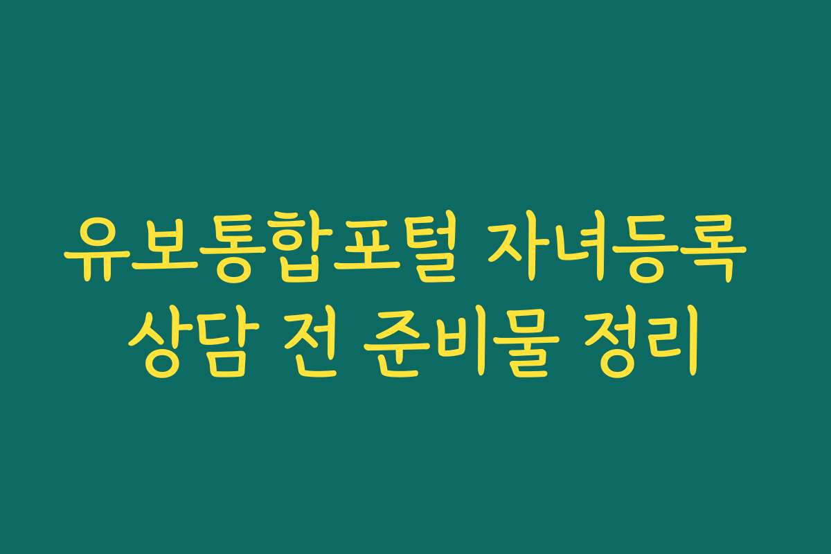 유보통합포털 자녀등록 상담 전 준비물 정리