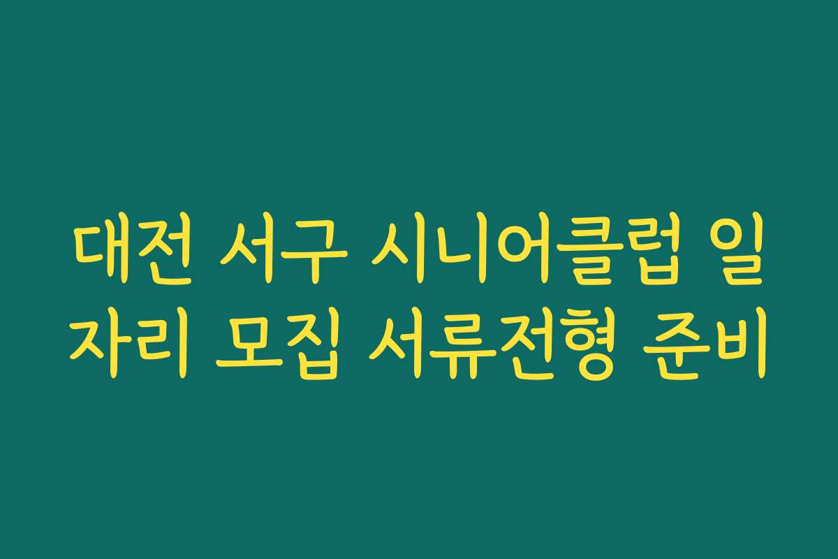 대전 서구 시니어클럽 일자리 모집 서류전형 준비 대전 서구 시니어클럽 일자리 모집 서류전형 준비