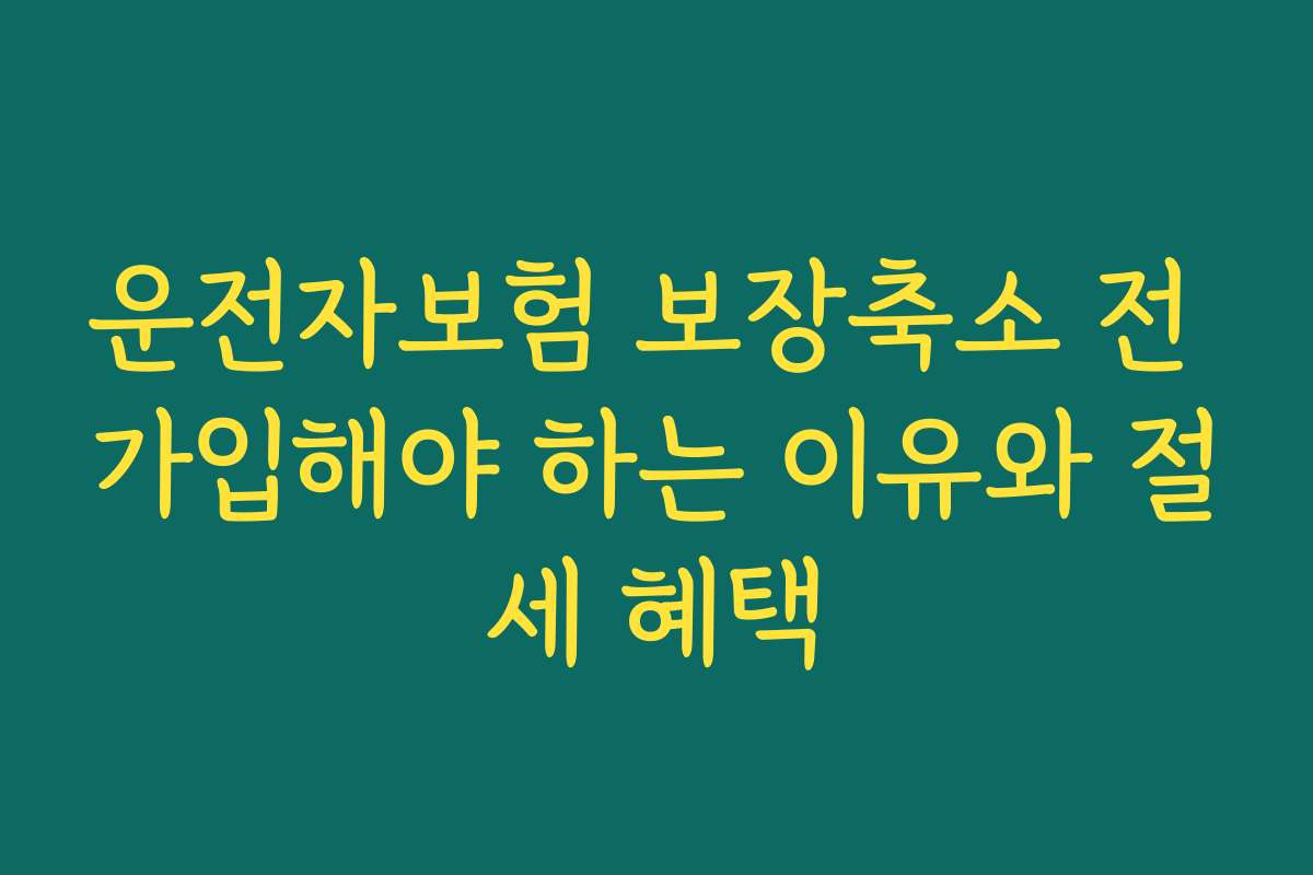 운전자보험 보장축소 전 가입해야 하는 이유와 절세 혜택