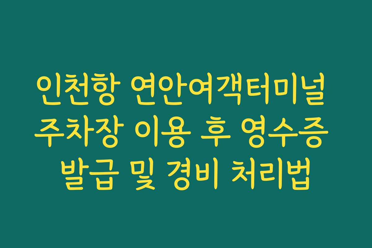 인천항 연안여객터미널 주차장 이용 후 영수증 발급 및 경비 처리법
