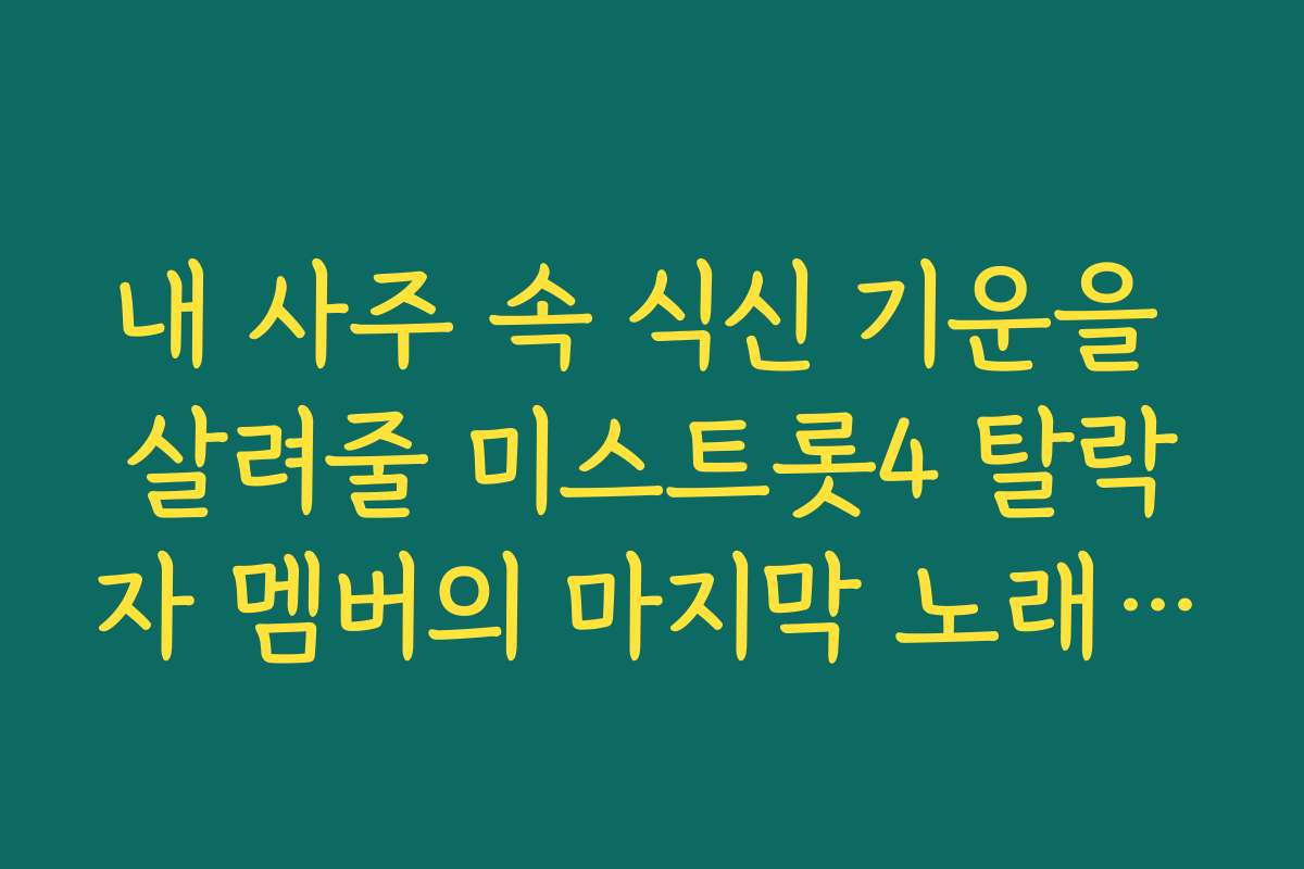 내 사주 속 식신 기운을 살려줄 미스트롯4 탈락자 멤버의 마지막 노래 추천