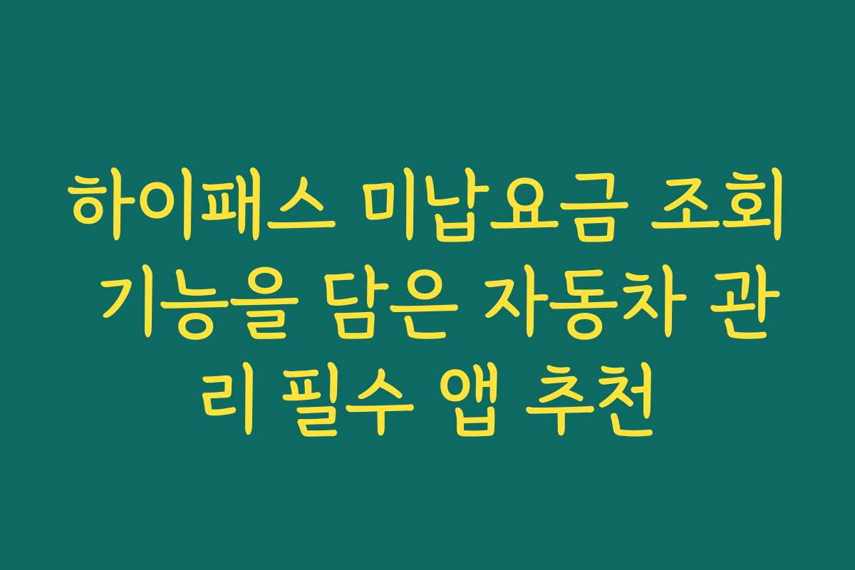 하이패스 미납요금 조회 기능을 담은 자동차 관리 필수 앱 추천