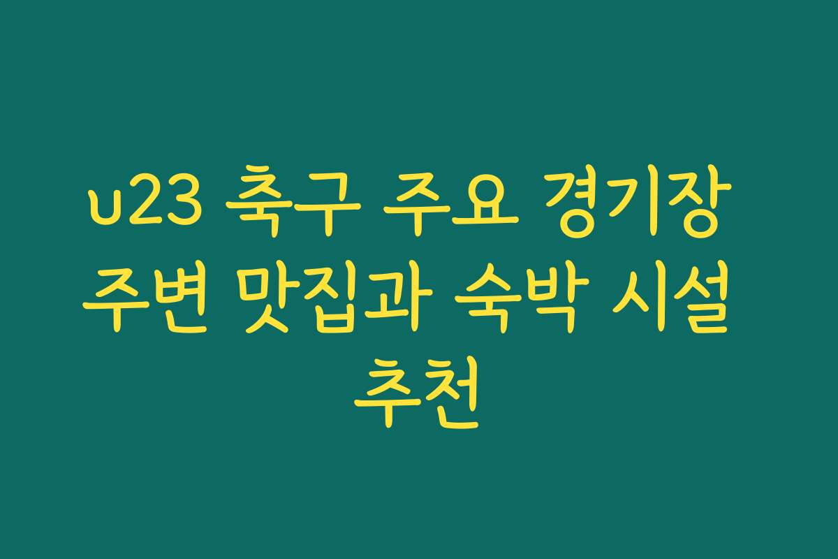 u23 축구 주요 경기장 주변 맛집과 숙박 시설 추천
