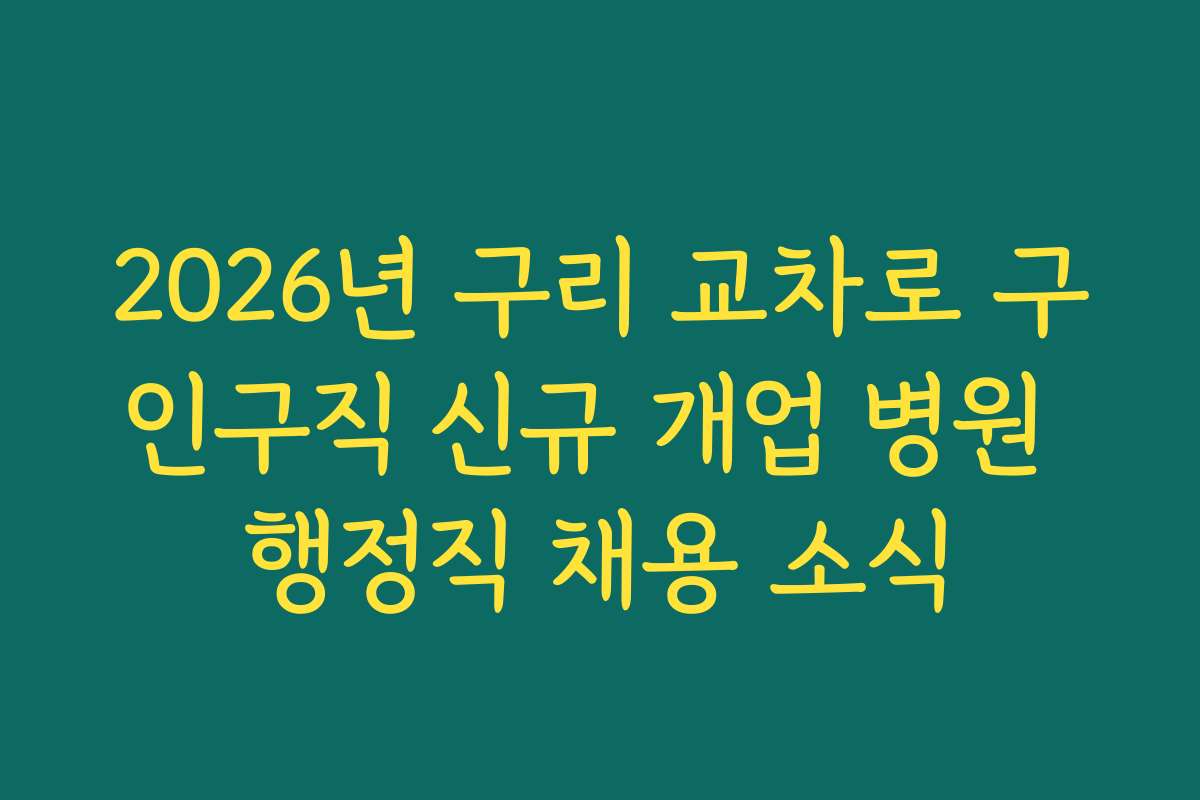 2026년 구리 교차로 구인구직 신규 개업 병원 행정직 채용 소식