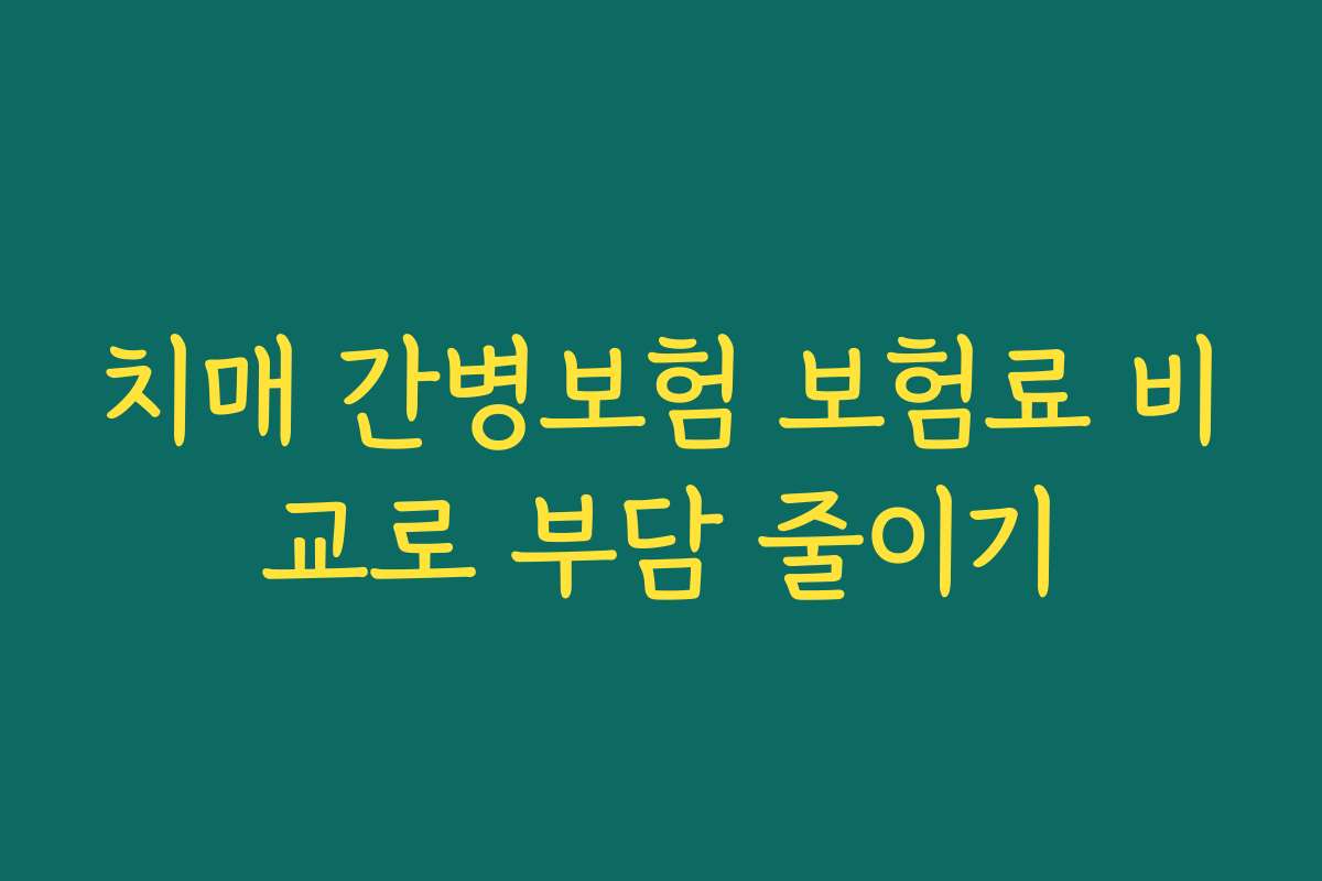 치매 간병보험 보험료 비교로 부담 줄이기