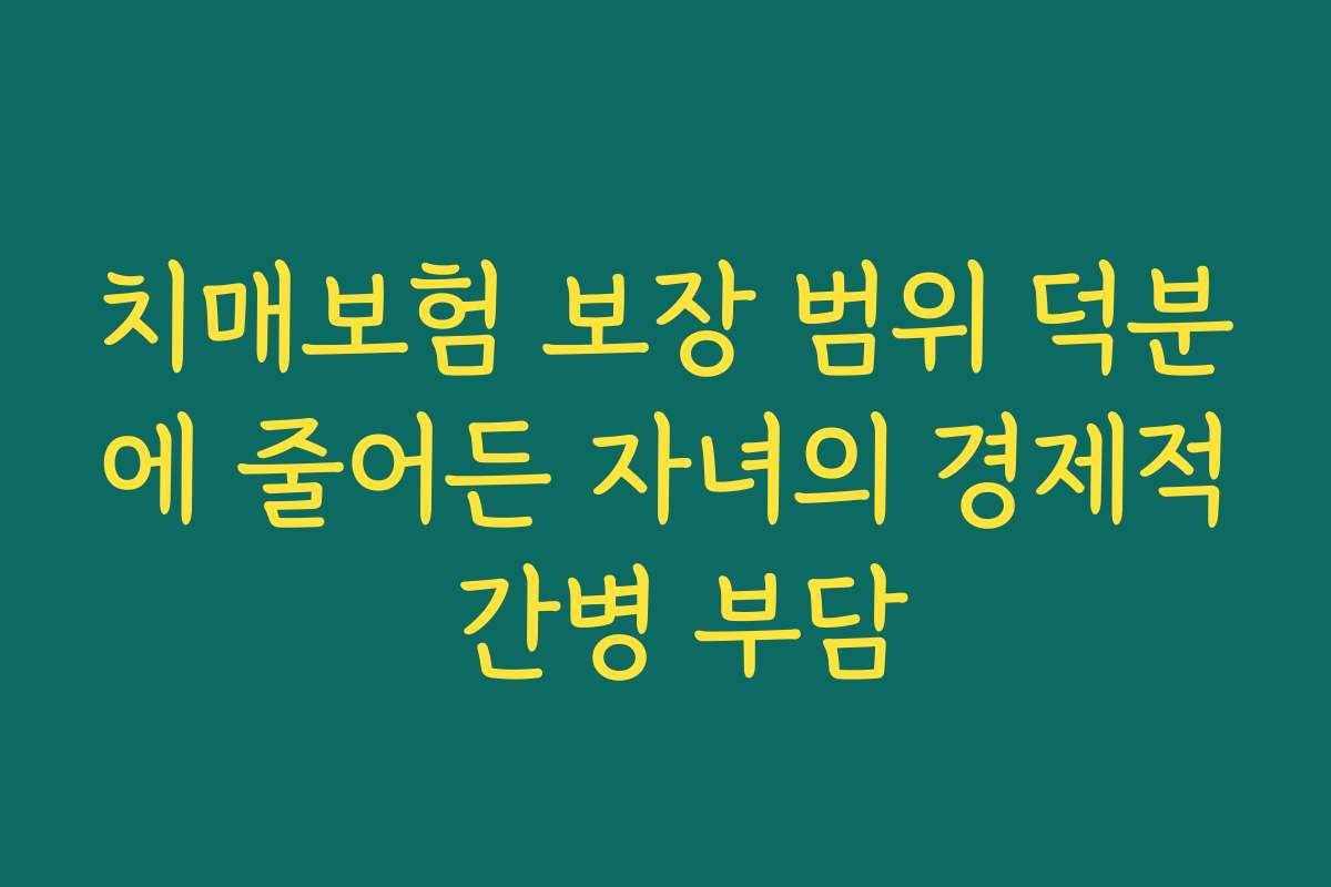 치매보험 보장 범위 덕분에 줄어든 자녀의 경제적 간병 부담 치매보험 보장 범위 덕분에 줄어든 자녀의 경제적 간병 부담