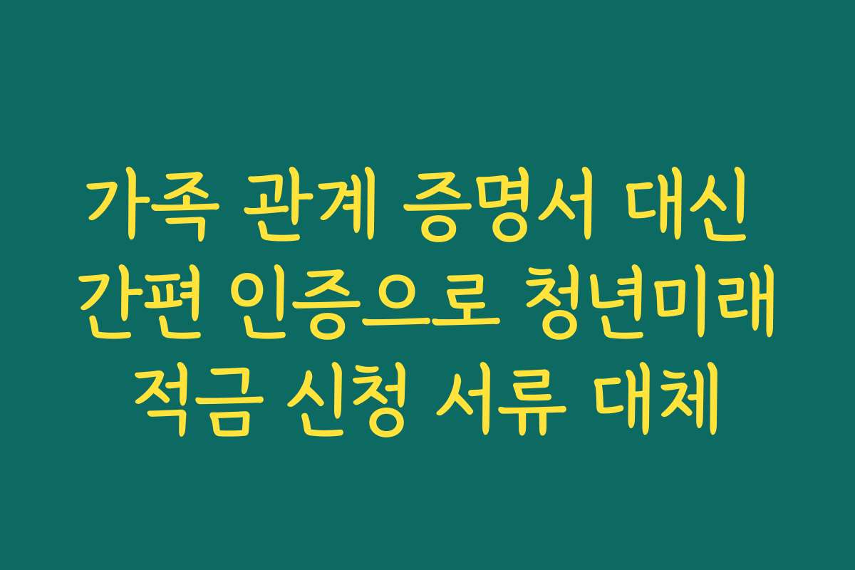 가족 관계 증명서 대신 간편 인증으로 청년미래적금 신청 서류 대체