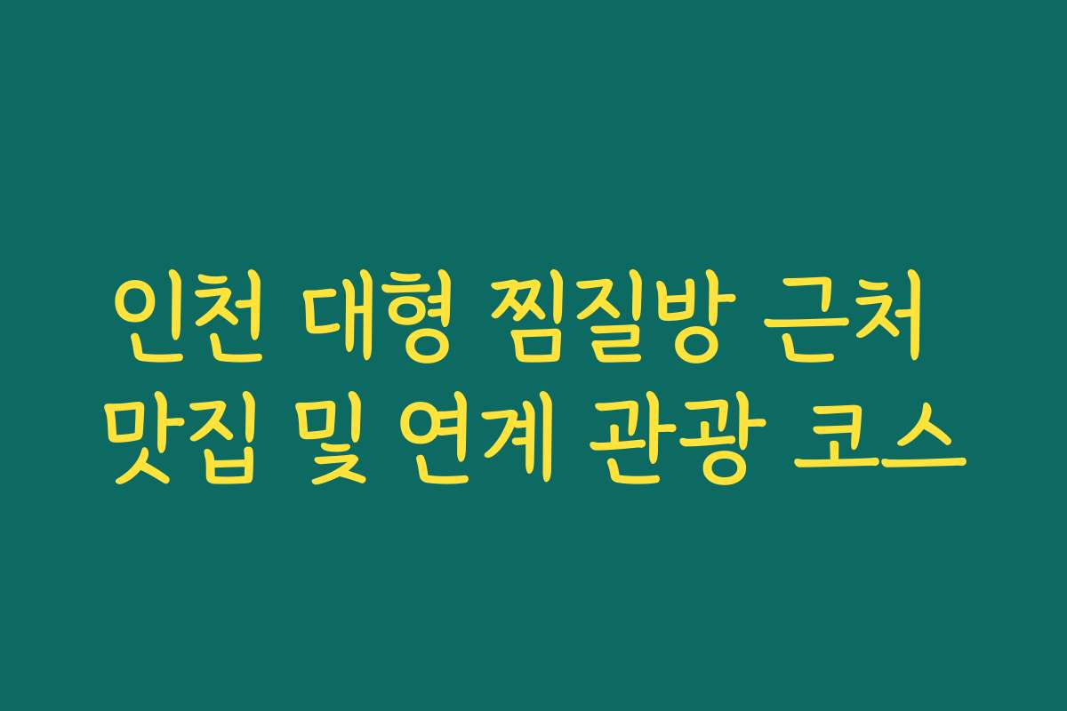 인천 대형 찜질방 근처 맛집 및 연계 관광 코스