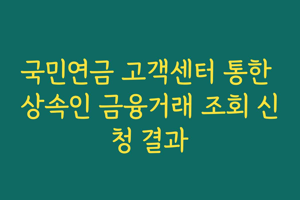 국민연금 고객센터 통한 상속인 금융거래 조회 신청 결과
