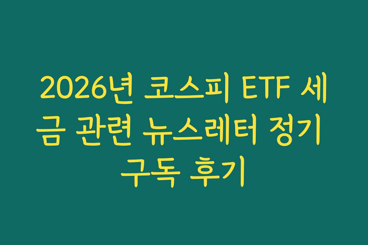 2026년 코스피 ETF 세금 관련 뉴스레터 정기 구독 후기
