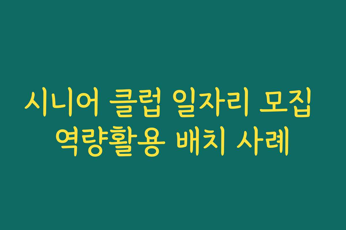 시니어 클럽 일자리 모집 역량활용 배치 사례 시니어 클럽 일자리 모집 역량활용 배치 사례