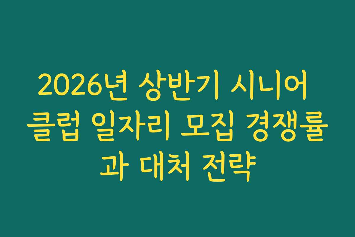 2026년 상반기 시니어 클럽 일자리 모집 경쟁률과 대처 전략