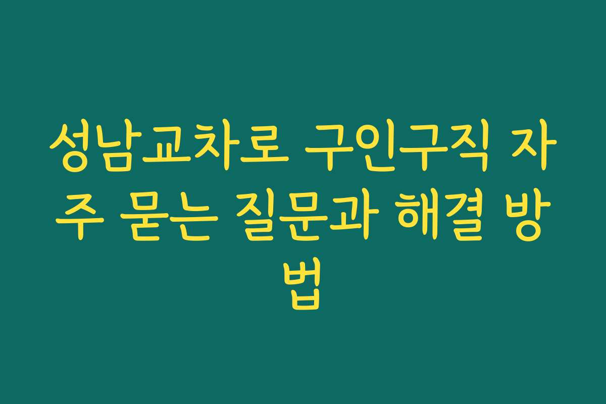 성남교차로 구인구직 자주 묻는 질문과 해결 방법