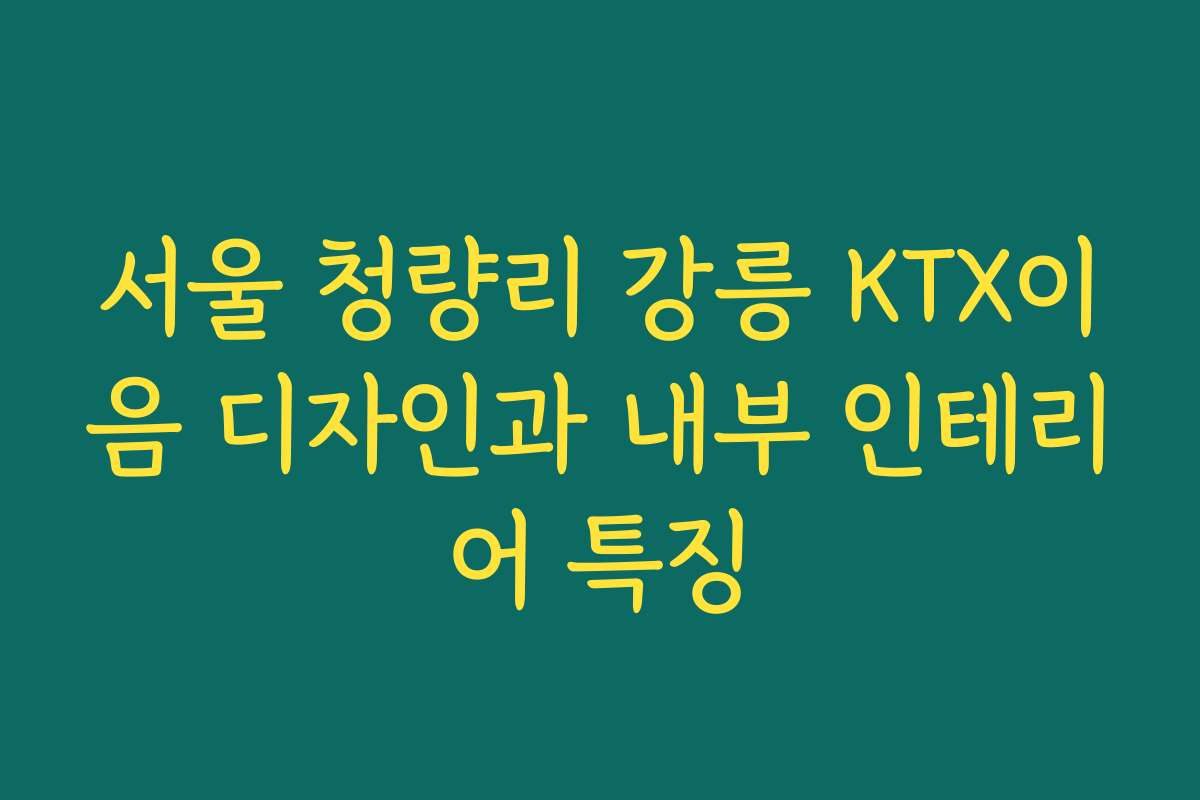 서울 청량리 강릉 KTX이음 디자인과 내부 인테리어 특징 서울 청량리 강릉 KTX이음 디자인과 내부 인테리어 특징