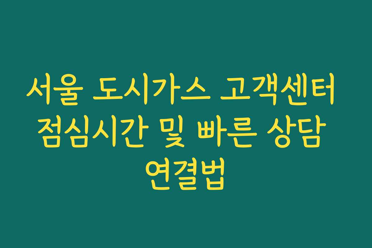 서울 도시가스 고객센터 점심시간 및 빠른 상담 연결법