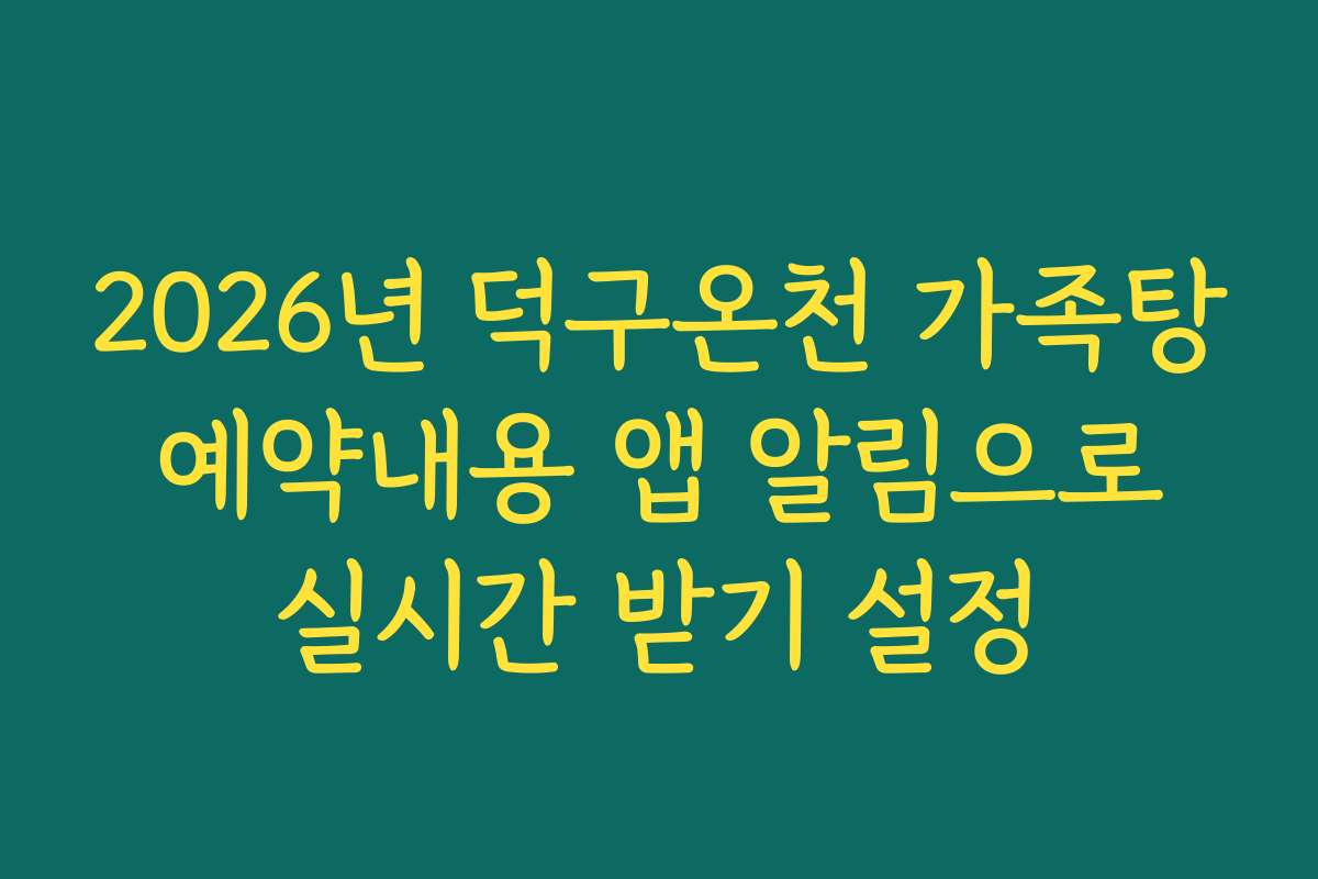 2026년 덕구온천 가족탕 예약내용 앱 알림으로 실시간 받기 설정