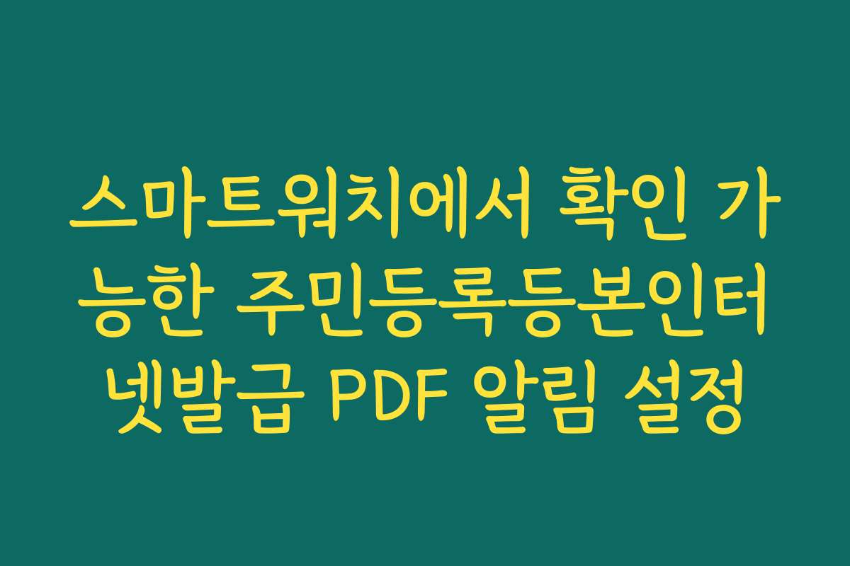 스마트워치에서 확인 가능한 주민등록등본인터넷발급 PDF 알림 설정