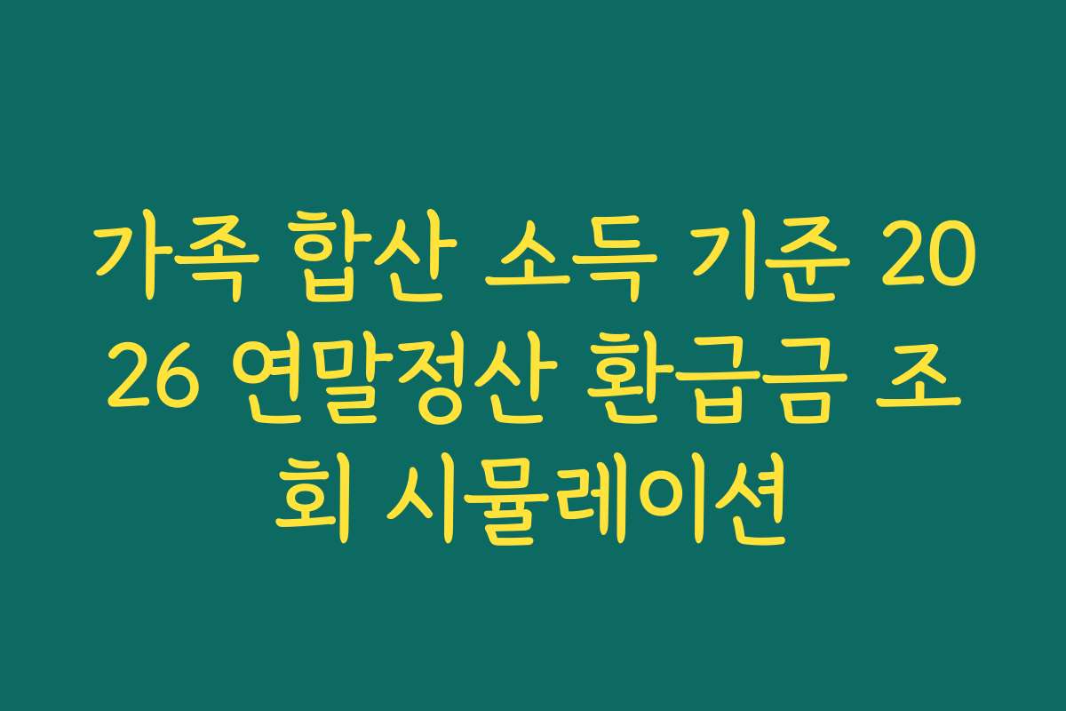 가족 합산 소득 기준 2026 연말정산 환급금 조회 시뮬레이션 가족 합산 소득 기준 2026 연말정산 환급금 조회 시뮬레이션